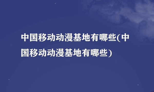 中国移动动漫基地有哪些(中国移动动漫基地有哪些)