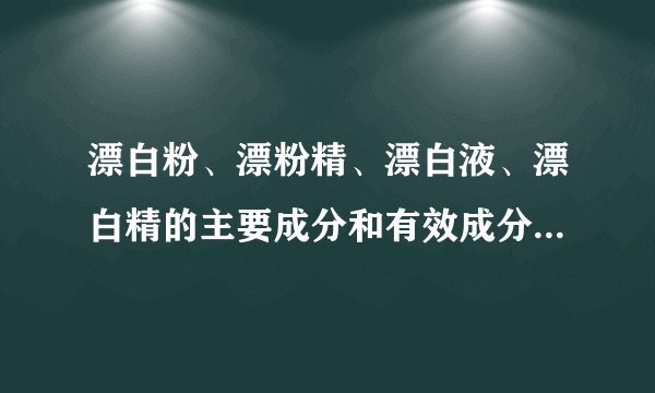 漂白粉、漂粉精、漂白液、漂白精的主要成分和有效成分分别是什么?