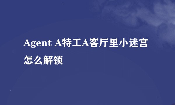 Agent A特工A客厅里小迷宫怎么解锁
