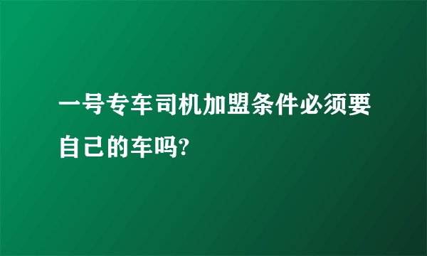一号专车司机加盟条件必须要自己的车吗?