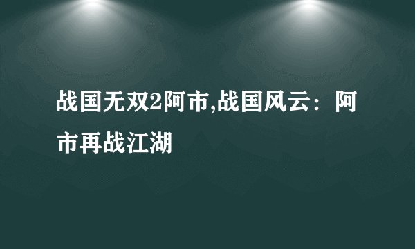 战国无双2阿市,战国风云：阿市再战江湖