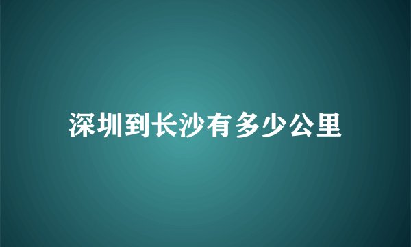 深圳到长沙有多少公里