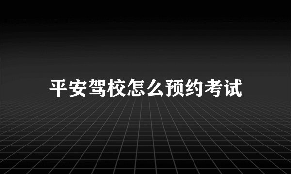 平安驾校怎么预约考试