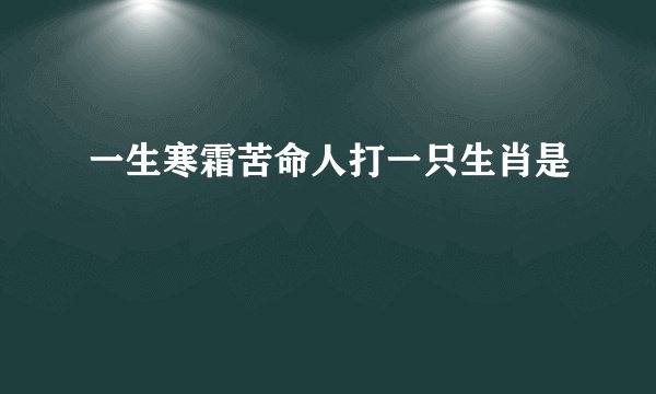 一生寒霜苦命人打一只生肖是