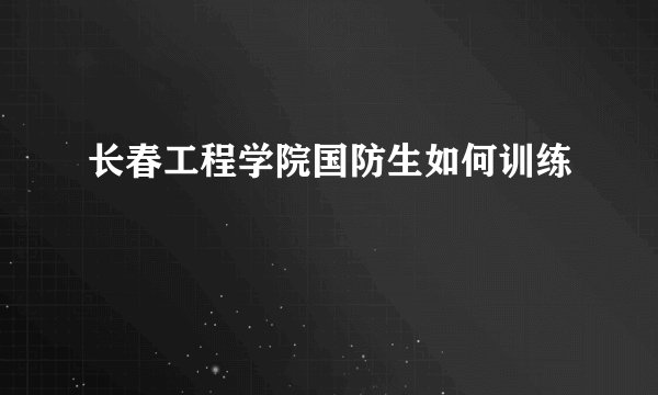 长春工程学院国防生如何训练