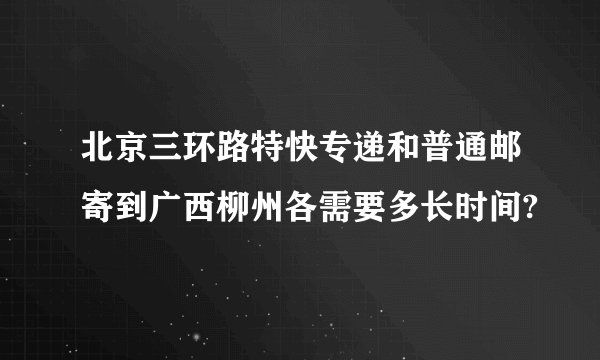 北京三环路特快专递和普通邮寄到广西柳州各需要多长时间?