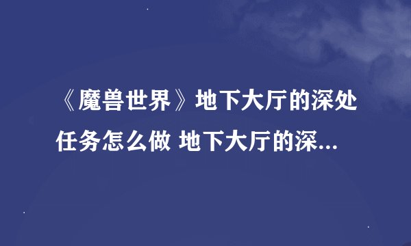 《魔兽世界》地下大厅的深处任务怎么做 地下大厅的深处任务攻略