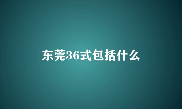 东莞36式包括什么