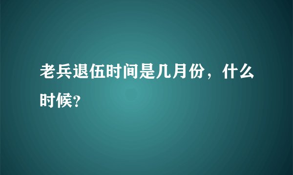 老兵退伍时间是几月份，什么时候？