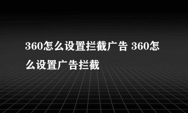 360怎么设置拦截广告 360怎么设置广告拦截