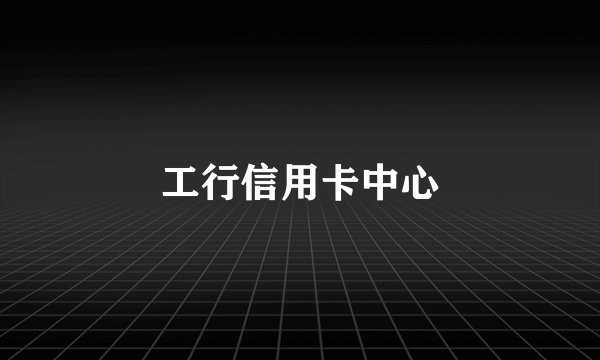 工行信用卡中心