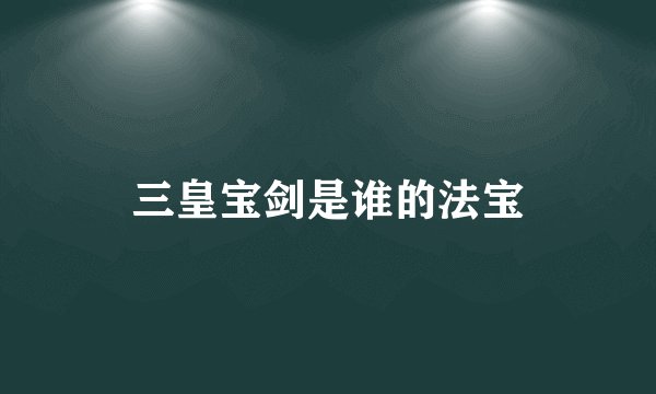 三皇宝剑是谁的法宝