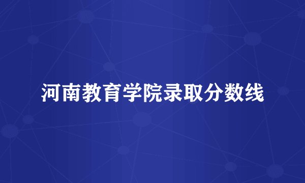 河南教育学院录取分数线