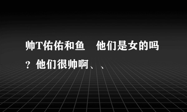 帅T佑佑和鱼 他们是女的吗？他们很帅啊、、
