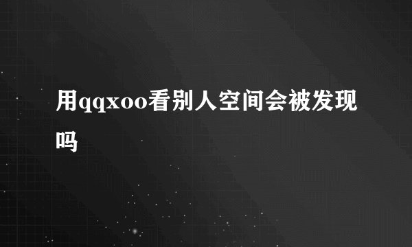 用qqxoo看别人空间会被发现吗