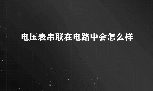 电压表串联在电路中会怎么样