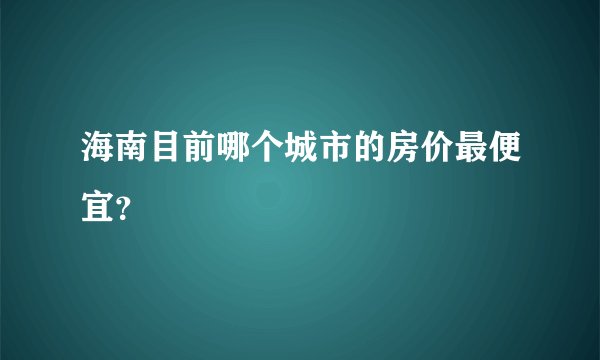 海南目前哪个城市的房价最便宜？