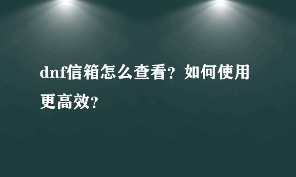 dnf信箱怎么查看？如何使用更高效？