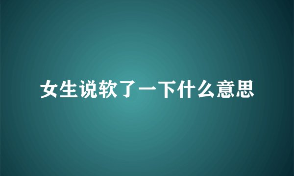 女生说软了一下什么意思