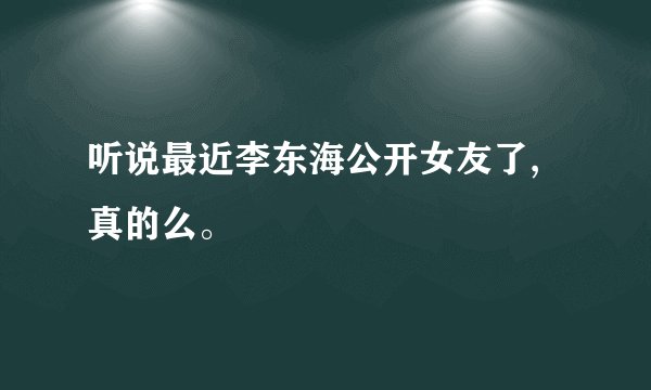 听说最近李东海公开女友了,真的么。