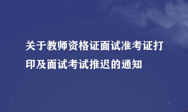 关于教师资格证面试准考证打印及面试考试推迟的通知