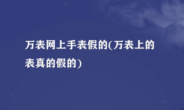 万表网上手表假的(万表上的表真的假的)