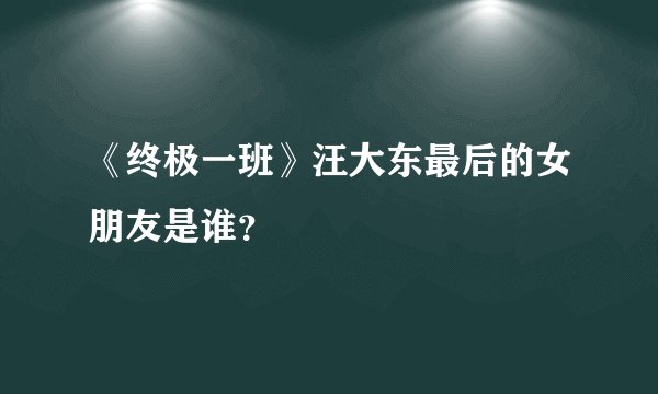 《终极一班》汪大东最后的女朋友是谁？