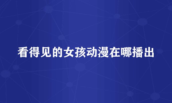看得见的女孩动漫在哪播出