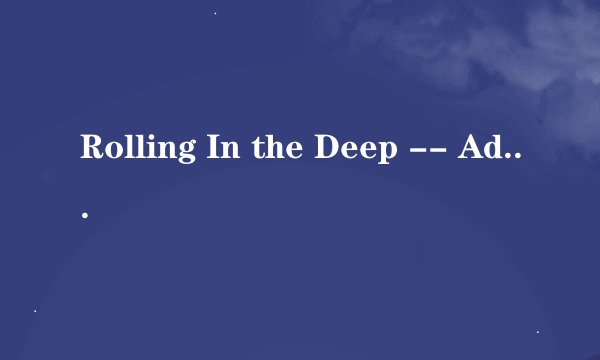 Rolling In the Deep -- Adele这首歌的歌词谁能用中文标出来怎么读啊~求完整的？