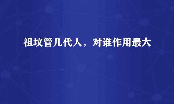 祖坟管几代人，对谁作用最大