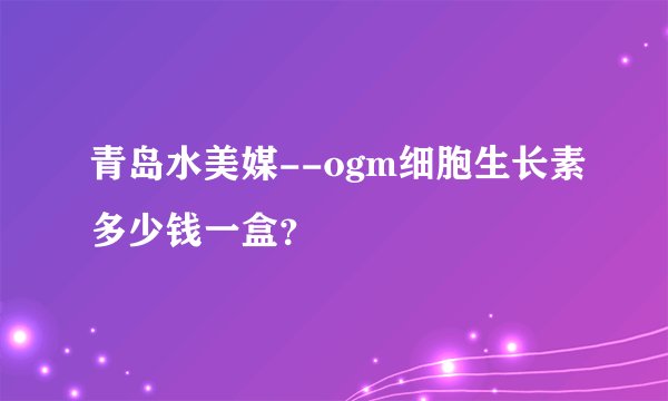 青岛水美媒--ogm细胞生长素多少钱一盒？