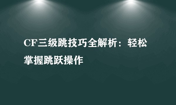 CF三级跳技巧全解析：轻松掌握跳跃操作