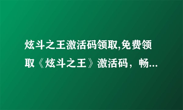 炫斗之王激活码领取,免费领取《炫斗之王》激活码，畅玩不止！