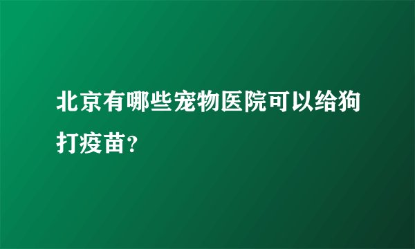 北京有哪些宠物医院可以给狗打疫苗？