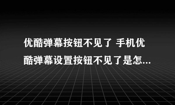 优酷弹幕按钮不见了 手机优酷弹幕设置按钮不见了是怎么回事?