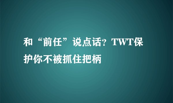 和“前任”说点话？TWT保护你不被抓住把柄