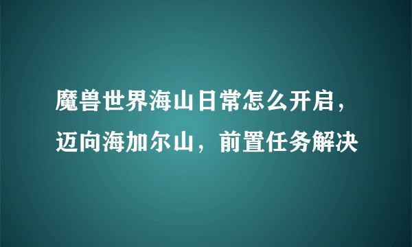 魔兽世界海山日常怎么开启，迈向海加尔山，前置任务解决