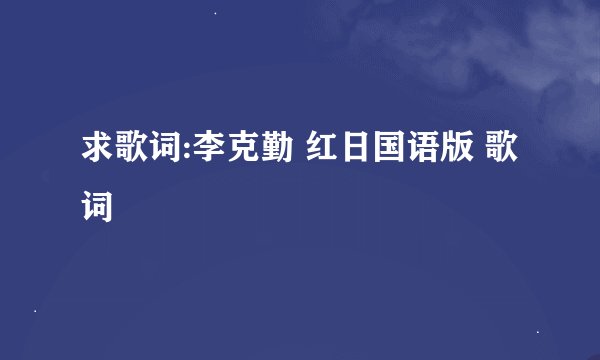 求歌词:李克勤 红日国语版 歌词