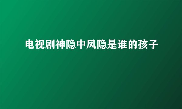 电视剧神隐中凤隐是谁的孩子