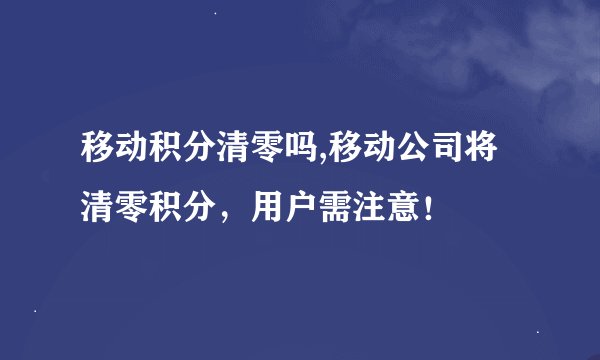 移动积分清零吗,移动公司将清零积分，用户需注意！