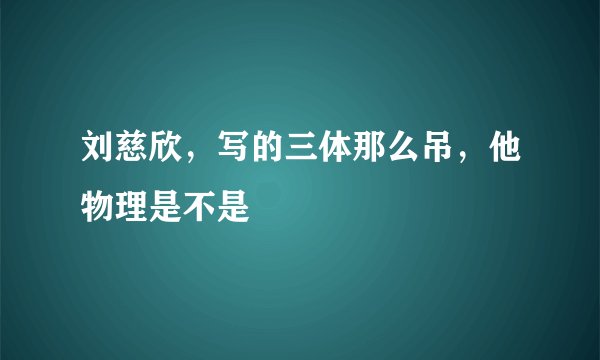 刘慈欣，写的三体那么吊，他物理是不是