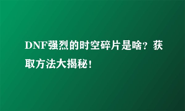 DNF强烈的时空碎片是啥？获取方法大揭秘！