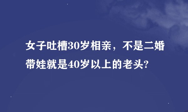 女子吐槽30岁相亲，不是二婚带娃就是40岁以上的老头?