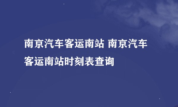南京汽车客运南站 南京汽车客运南站时刻表查询