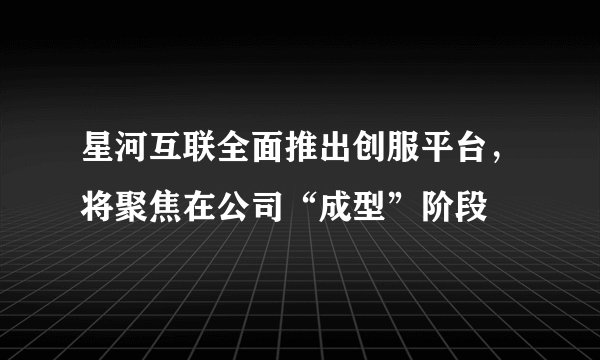 星河互联全面推出创服平台，将聚焦在公司“成型”阶段