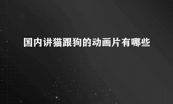 国内讲猫跟狗的动画片有哪些