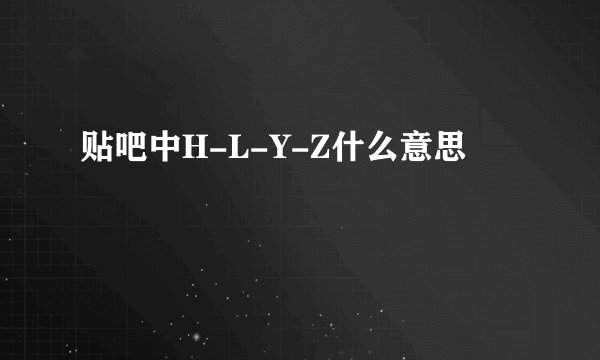 贴吧中H-L-Y-Z什么意思
