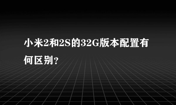 小米2和2S的32G版本配置有何区别？