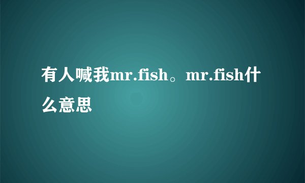 有人喊我mr.fish。mr.fish什么意思