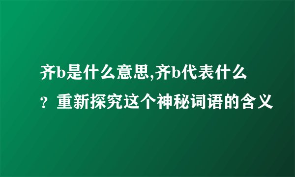 齐b是什么意思,齐b代表什么？重新探究这个神秘词语的含义